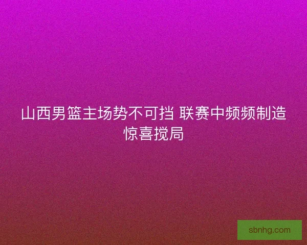 山西男篮主场势不可挡 联赛中频频制造惊喜搅局