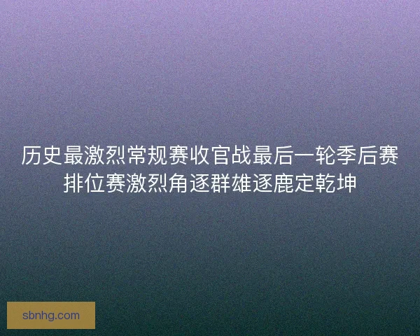历史最激烈常规赛收官战最后一轮季后赛排位赛激烈角逐群雄逐鹿定乾坤
