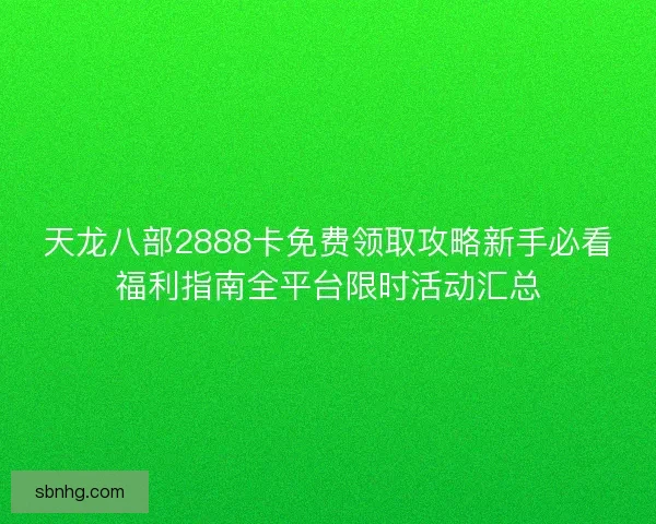 天龙八部2888卡免费领取攻略新手必看福利指南全平台限时活动汇总