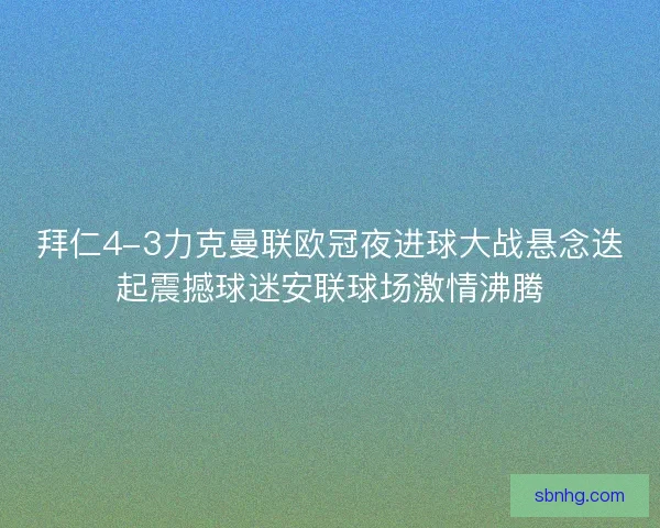 拜仁4-3力克曼联欧冠夜进球大战悬念迭起震撼球迷安联球场激情沸腾