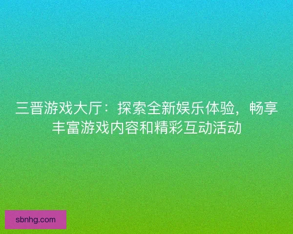 三晋游戏大厅：探索全新娱乐体验，畅享丰富游戏内容和精彩互动活动