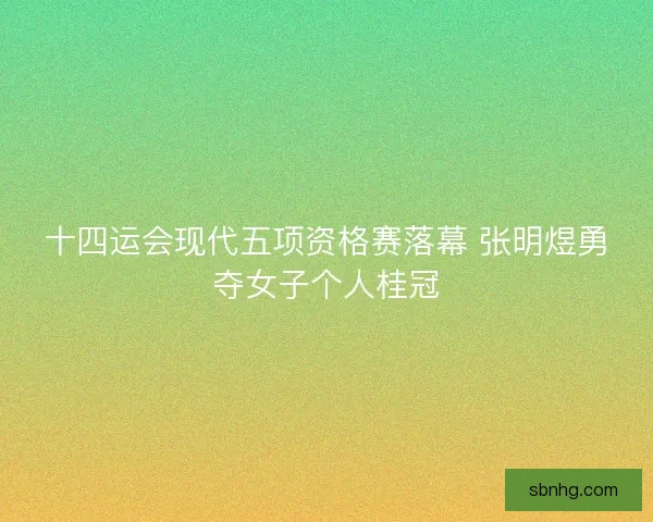 十四运会现代五项资格赛落幕 张明煜勇夺女子个人桂冠